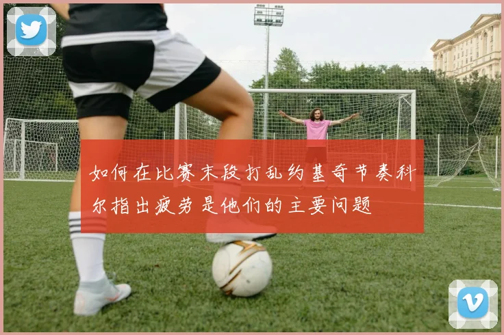 如何在比赛末段打乱约基奇节奏科尔指出疲劳是他们的主要问题