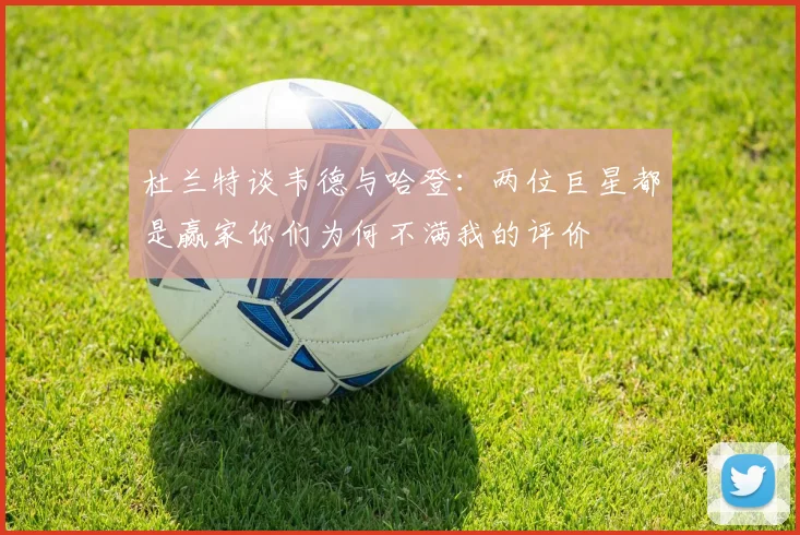 杜兰特谈韦德与哈登：两位巨星都是赢家你们为何不满我的评价