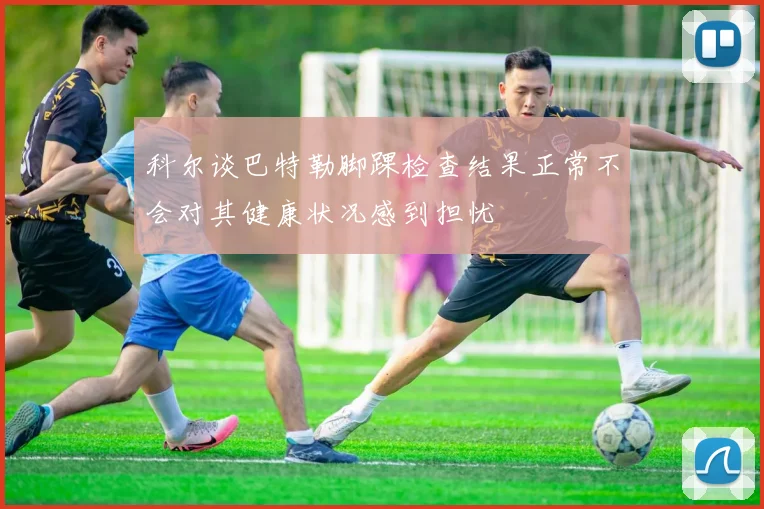 科尔谈巴特勒脚踝检查结果正常不会对其健康状况感到担忧