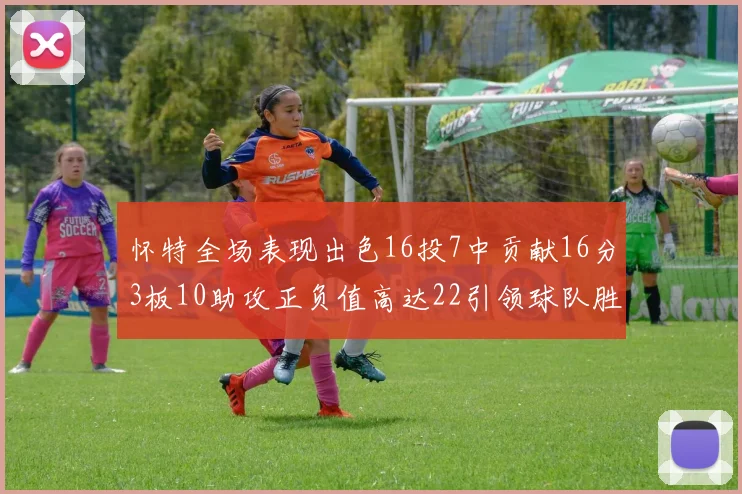 怀特全场表现出色16投7中贡献16分3板10助攻正负值高达22引领球队胜利