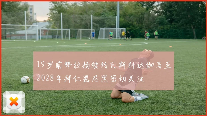 19岁前锋拉扬续约瓦斯科达伽马至2028年拜仁慕尼黑密切关注