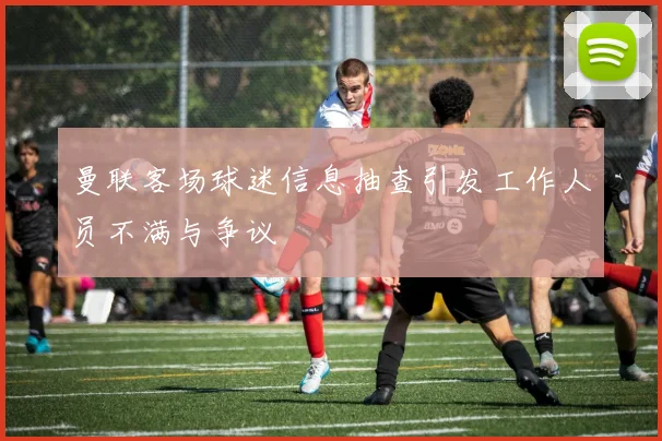 曼联客场球迷信息抽查引发工作人员不满与争议