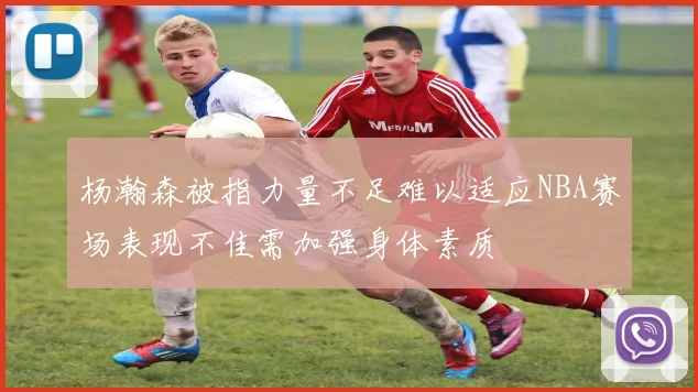 杨瀚森被指力量不足难以适应NBA赛场表现不佳需加强身体素质