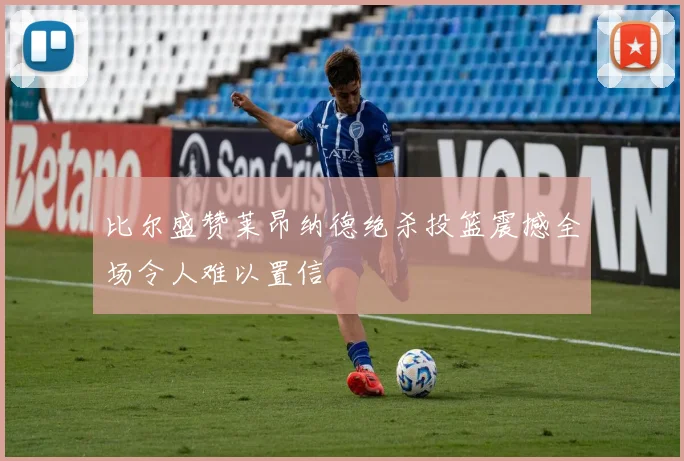 比尔盛赞莱昂纳德绝杀投篮震撼全场令人难以置信