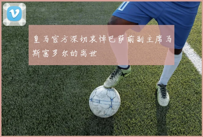 皇马官方深切哀悼巴萨前副主席马斯富罗尔的离世