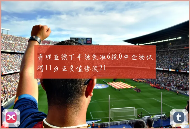 普理查德下半场失准6投0中全场仅得11分正负值惨淡21