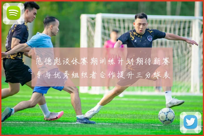 范德彪谈休赛期训练计划期待新赛季与优秀组织者合作提升三分球表现