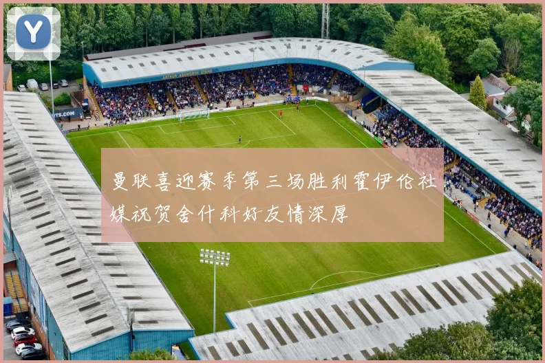曼联喜迎赛季第三场胜利霍伊伦社媒祝贺舍什科好友情深厚