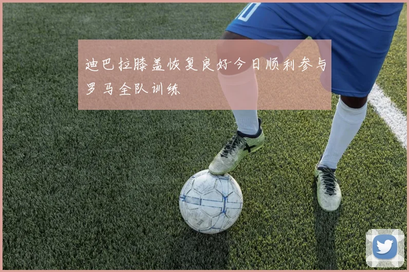 迪巴拉膝盖恢复良好今日顺利参与罗马全队训练