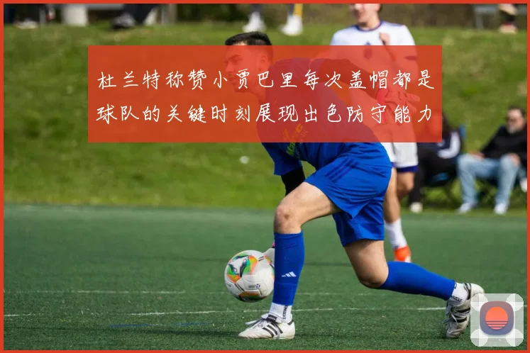 杜兰特称赞小贾巴里每次盖帽都是球队的关键时刻展现出色防守能力