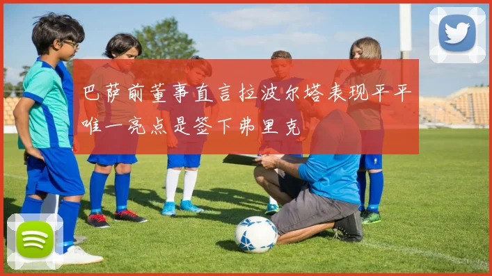 巴萨前董事直言拉波尔塔表现平平唯一亮点是签下弗里克
