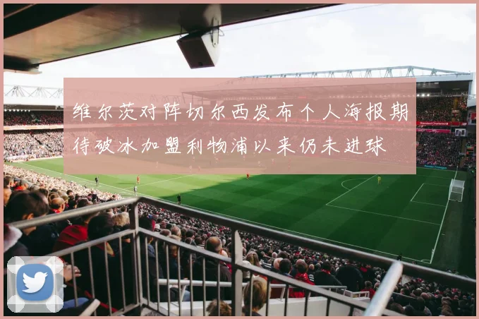 维尔茨对阵切尔西发布个人海报期待破冰加盟利物浦以来仍未进球