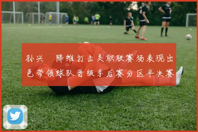孙兴慜降维打击美职联赛场表现出色带领球队晋级季后赛分区半决赛