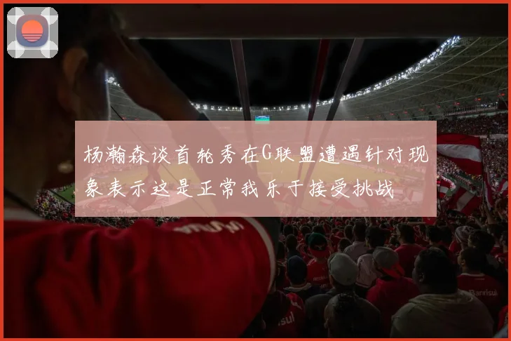 杨瀚森谈首轮秀在G联盟遭遇针对现象表示这是正常我乐于接受挑战