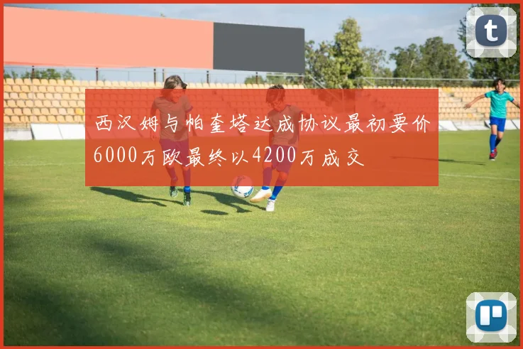 西汉姆与帕奎塔达成协议最初要价6000万欧最终以4200万成交