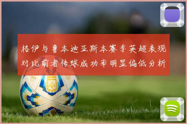格伊与鲁本迪亚斯本赛季英超表现对比前者传球成功率明显偏低分析