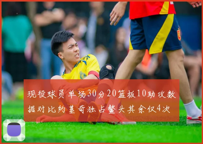 现役球员单场30分20篮板10助攻数据对比约基奇独占鳌头其余仅4次