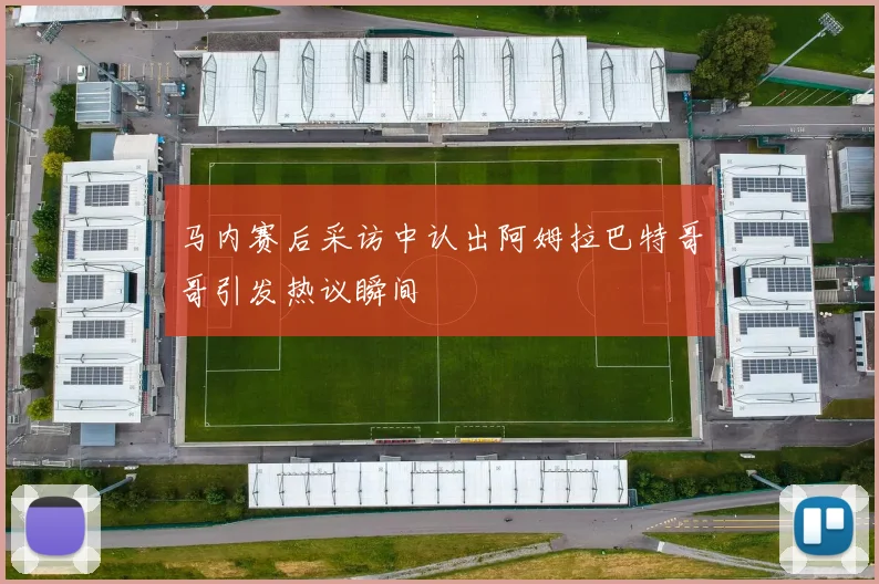 马内赛后采访中认出阿姆拉巴特哥哥引发热议瞬间