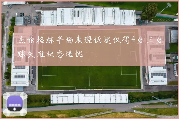 杰伦格林半场表现低迷仅得4分三分球失准状态堪忧