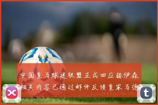 中国皇马球迷联盟正式回应赫伊森相关内容已通过邮件反馈皇家马德里