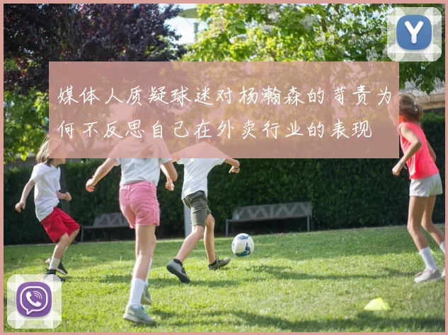 媒体人质疑球迷对杨瀚森的苛责为何不反思自己在外卖行业的表现