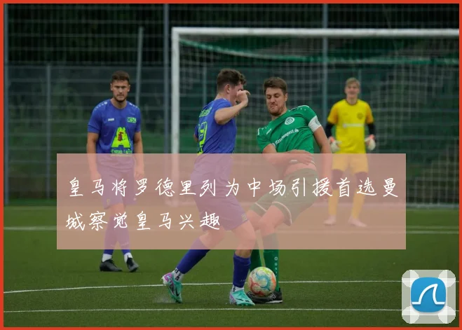 皇马将罗德里列为中场引援首选曼城察觉皇马兴趣