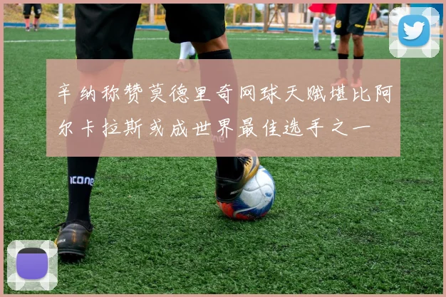 辛纳称赞莫德里奇网球天赋堪比阿尔卡拉斯或成世界最佳选手之一