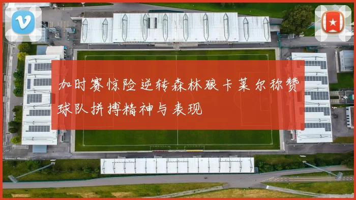 加时赛惊险逆转森林狼卡莱尔称赞球队拼搏精神与表现