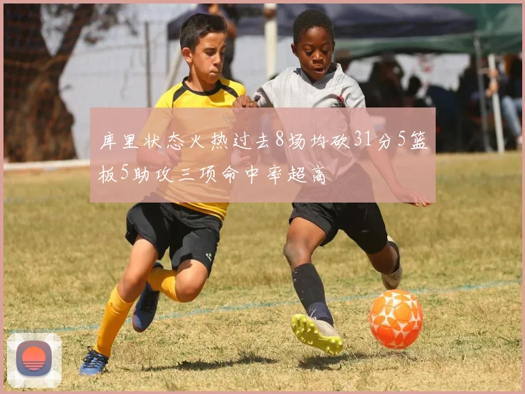 库里状态火热过去8场均砍31分5篮板5助攻三项命中率超高