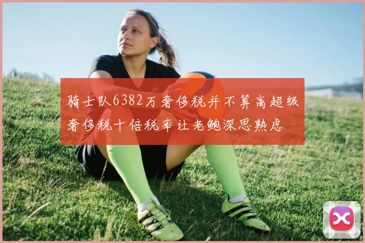 骑士队6382万奢侈税并不算高超级奢侈税十倍税率让老鲍深思熟虑