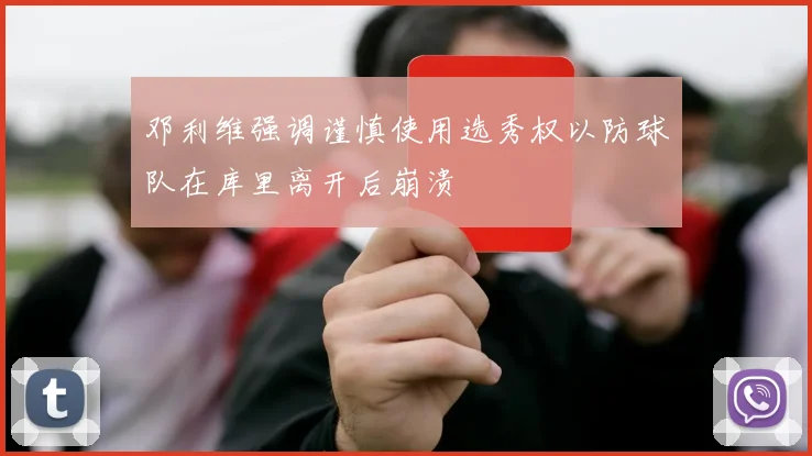 邓利维强调谨慎使用选秀权以防球队在库里离开后崩溃