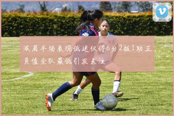 浓眉半场表现低迷仅得6分2板1助正负值全队最低引发关注