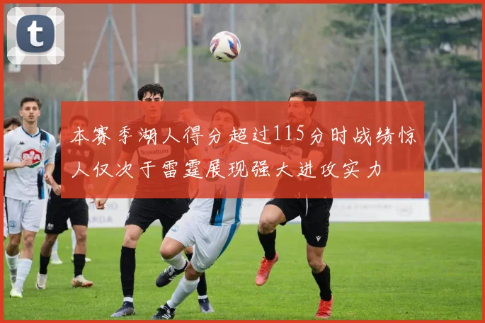 本赛季湖人得分超过115分时战绩惊人仅次于雷霆展现强大进攻实力