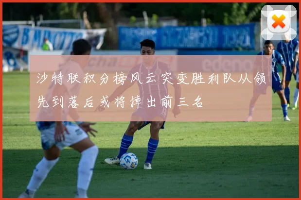 沙特联积分榜风云突变胜利队从领先到落后或将掉出前三名