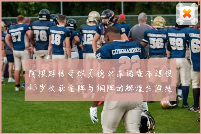 阿根廷传奇球员德尔菲诺宣布退役43岁收获金牌与铜牌的辉煌生涯结束