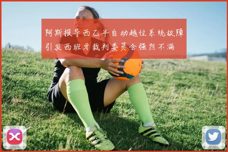 阿斯报导西乙半自动越位系统故障引发西班牙裁判委员会强烈不满