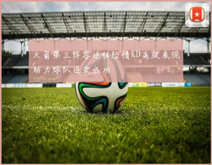 火箭第三阵容逆转险情KD高效表现助力球队逆袭成功