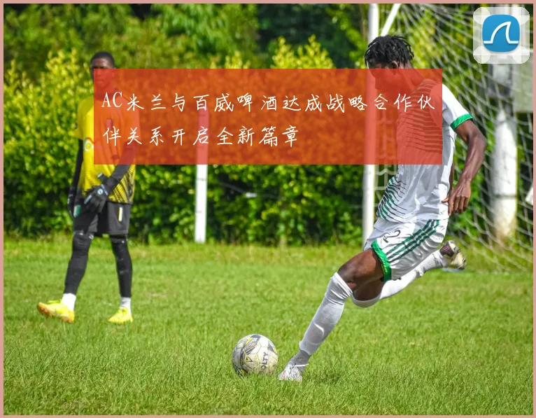 AC米兰与百威啤酒达成战略合作伙伴关系开启全新篇章