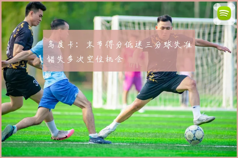 乌度卡：末节得分低迷三分球失准错失多次空位机会