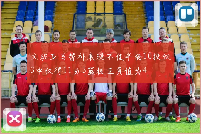 文班亚马替补表现不佳半场10投仅3中仅得11分3篮板正负值为4