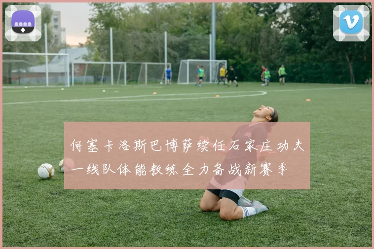 何塞卡洛斯巴博萨续任石家庄功夫一线队体能教练全力备战新赛季