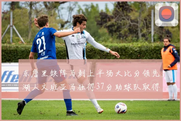 东詹里缺阵马刺上半场大比分领先湖人文班亚马独得37分助球队取得优势