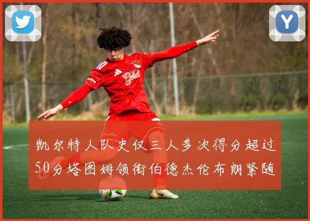 凯尔特人队史仅三人多次得分超过50分塔图姆领衔伯德杰伦布朗紧随其后