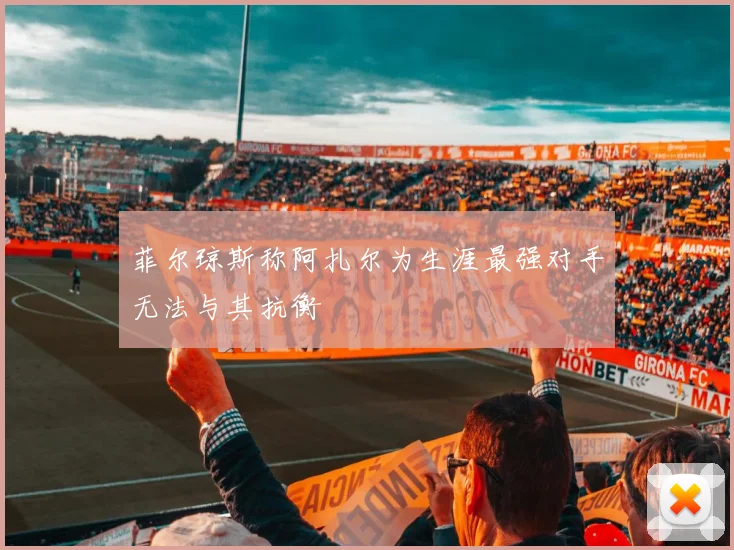 菲尔琼斯称阿扎尔为生涯最强对手无法与其抗衡