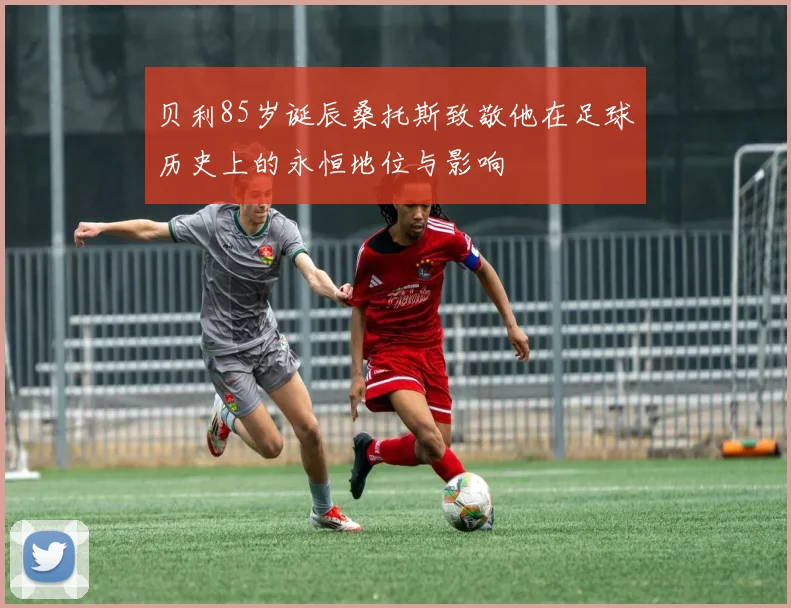 贝利85岁诞辰桑托斯致敬他在足球历史上的永恒地位与影响