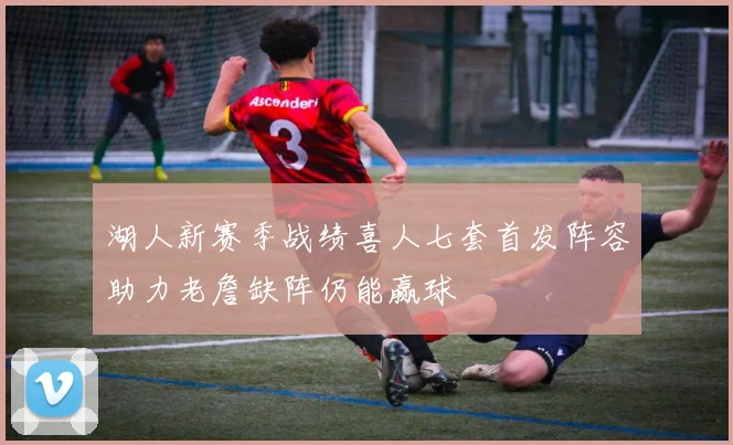 湖人新赛季战绩喜人七套首发阵容助力老詹缺阵仍能赢球