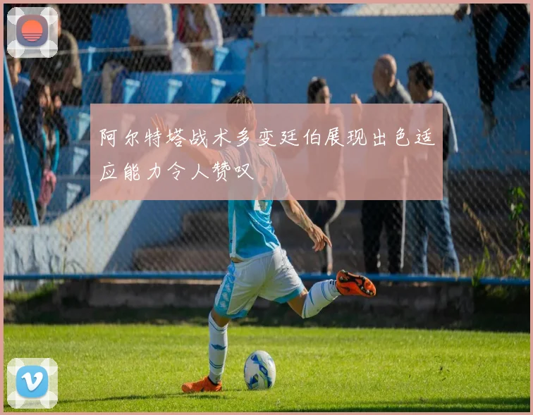 阿尔特塔战术多变廷伯展现出色适应能力令人赞叹