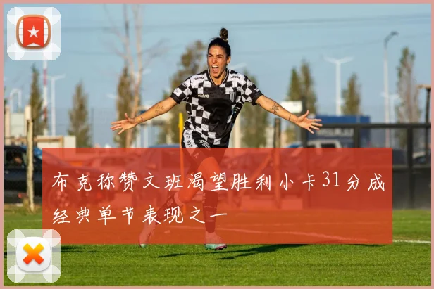布克称赞文班渴望胜利小卡31分成经典单节表现之一