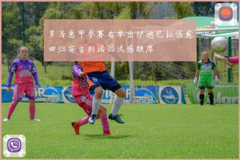 罗马意甲参赛名单出炉迪巴拉伤愈回归安吉利诺因流感缺席