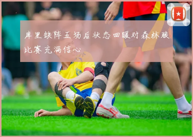 库里缺阵五场后状态回暖对森林狼比赛充满信心